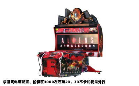 求游戏电脑配置、价格在3000左右玩2D、3D不卡的我是外行
