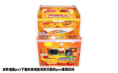 求助港服ps3下载的游戏能传到日服的psv里面玩吗