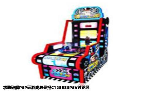 求助破解PSP玩游戏总是报C128583PSV讨论区