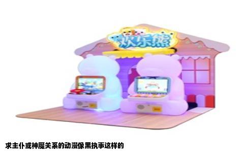 求主仆或神魔关系的动漫像黑执事这样的