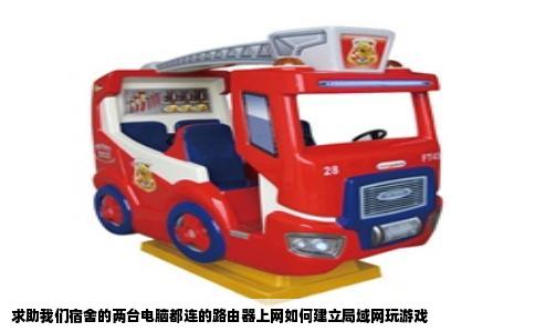 求助我们宿舍的两台电脑都连的路由器上网如何建立局域网玩游戏