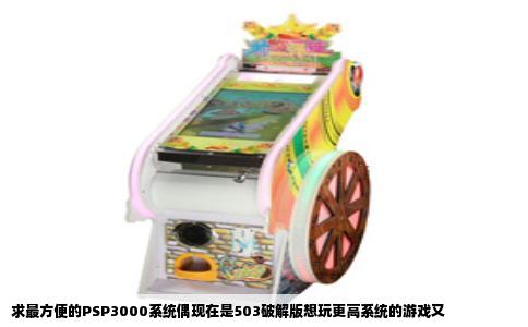 求最方便的PSP3000系统偶现在是503破解版想玩更高系统的游戏又