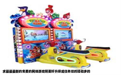 求最最最新的免费的网络游戏啊要好升级或任务给的经验多的