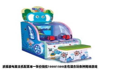 求组装电脑主机配置单一张价钱在10001500左右适合玩各种网络游戏