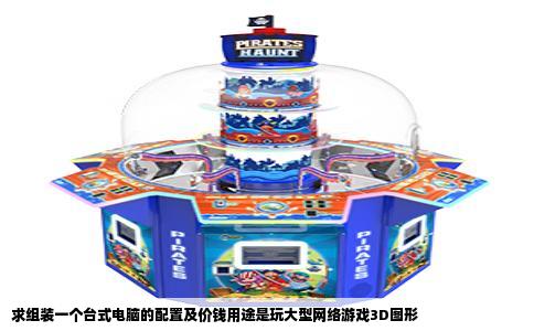 求组装一个台式电脑的配置及价钱用途是玩大型网络游戏3D图形