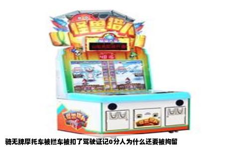 骑无牌摩托车被拦车被扣了驾驶证记0分人为什么还要被拘留