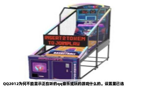 QQ2012为何不能显示正在听的qq音乐或玩的游戏什么的。设置里已选