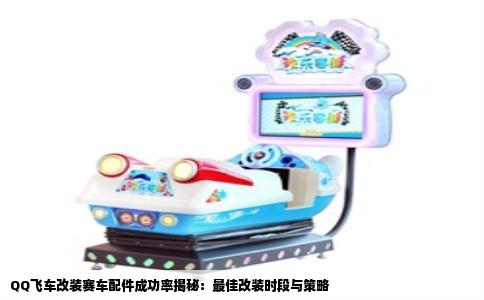 QQ飞车改装赛车配件成功率揭秘：最佳改装时段与策略