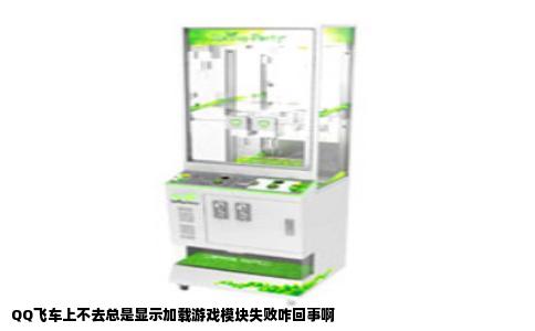 QQ飞车上不去总是显示加载游戏模块失败咋回事啊