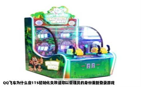 QQ飞车为什么会1TS初始化失败请您以管理员的身份重新登录游戏