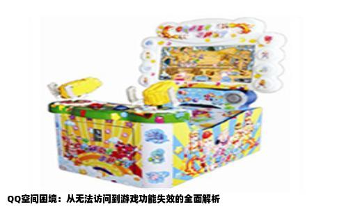 QQ空间困境：从无法访问到游戏功能失效的全面解析
