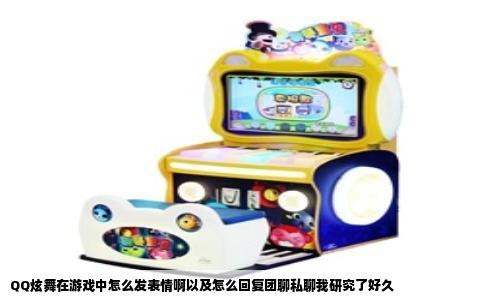 QQ炫舞在游戏中怎么发表情啊以及怎么回复团聊私聊我研究了好久