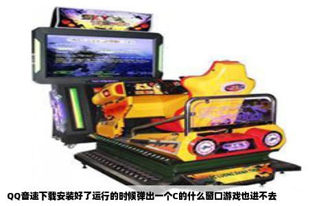 QQ音速下载安装好了运行的时候弹出一个C的什么窗口游戏也进不去