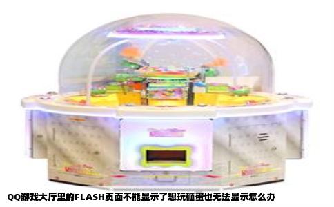QQ游戏大厅里的FLASH页面不能显示了想玩砸蛋也无法显示怎么办