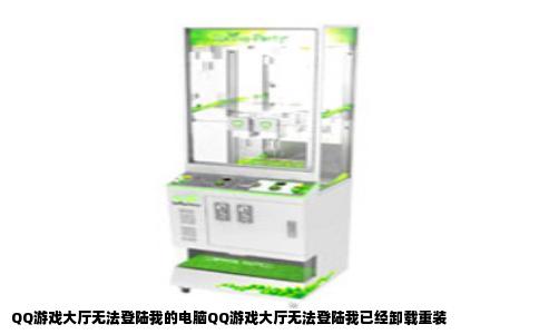QQ游戏大厅无法登陆我的电脑QQ游戏大厅无法登陆我已经卸载重装