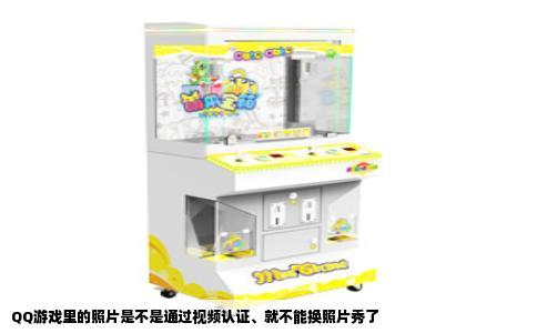 QQ游戏里的照片是不是通过视频认证、就不能换照片秀了