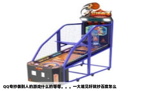 QQ专抄袭别人的游戏什么的等等。。。一大堆见好就抄百度怎么