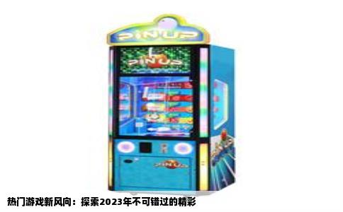 热门游戏新风向：探索2023年不可错过的精彩