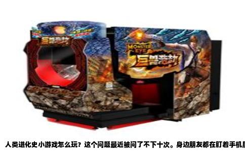 人类进化史小游戏怎么玩？这个问题最近被问了不下十次。身边朋友都在盯着手机屏幕，从一条小鱼点点点，最后造出宇宙飞船，确实上头。今天就跟大家说说我玩了几百盘之后总结的门道，虽然不敢说大神，但至少能让你少走几个小时的弯路。