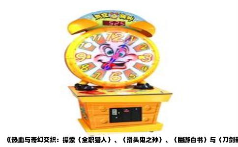 《热血与奇幻交织：探索〈全职猎人〉、〈滑头鬼之孙〉、〈幽游白书〉与〈刀剑乱舞〉的战斗冒险魅力》