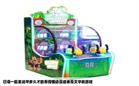 日语一般来说学多久才能看得懂动漫或者是文字类游戏