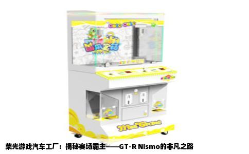荣光游戏汽车工厂：揭秘赛场霸主——GT-R Nismo的非凡之路