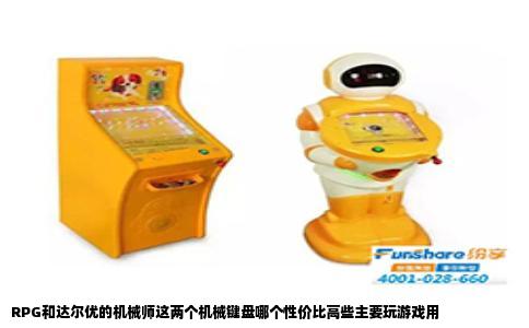 RPG和达尔优的机械师这两个机械键盘哪个性价比高些主要玩游戏用