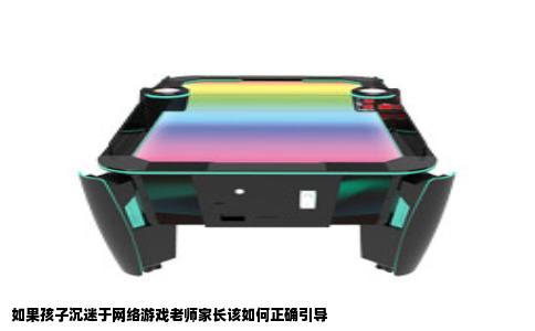 如果孩子沉迷于网络游戏老师家长该如何正确引导
