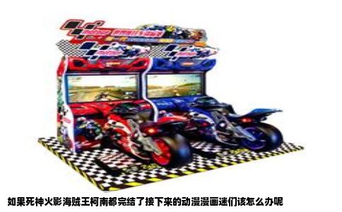 如果死神火影海贼王柯南都完结了接下来的动漫漫画迷们该怎么办呢