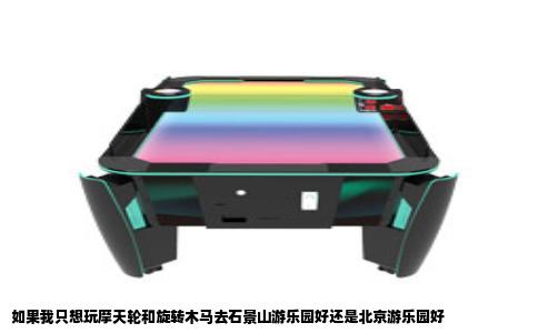 如果我只想玩摩天轮和旋转木马去石景山游乐园好还是北京游乐园好