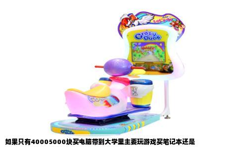 如果只有40005000块买电脑带到大学里主要玩游戏买笔记本还是