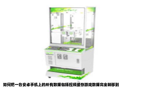 如何把一台安卓手机上的所有数据包括视频缓存游戏数据完全转移到
