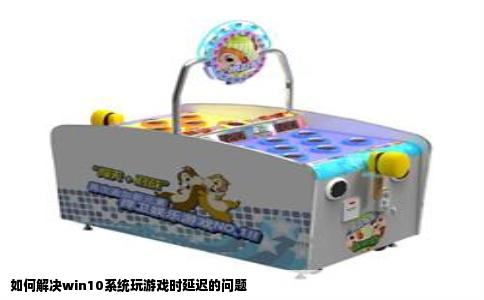 如何解决win10系统玩游戏时延迟的问题