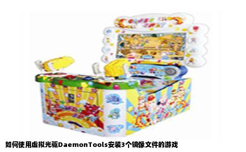 如何使用虚拟光驱DaemonTools安装3个镜像文件的游戏