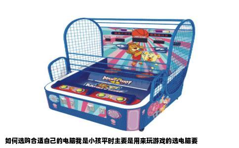 如何选购合适自己的电脑我是小孩平时主要是用来玩游戏的选电脑要