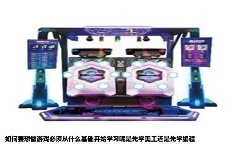 如何要想做游戏必须从什么基础开始学习呢是先学美工还是先学编程