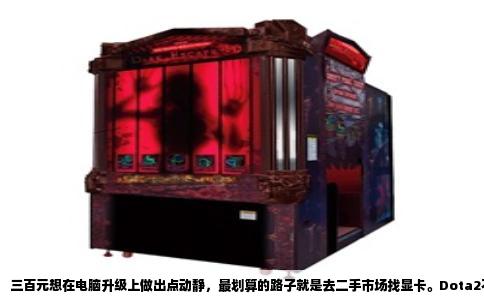三百元想在电脑升级上做出点动静，最划算的路子就是去二手市场找显卡。Dota2不是个吃显卡的游戏，但你的电脑要是还在用核显或者十年前的亮机卡，那换一块独立显卡带来的变化称得上翻身。