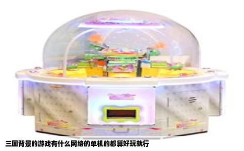 三国背景的游戏有什么网络的单机的都算好玩就行