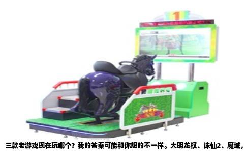 三款老游戏现在玩哪个？我的答案可能和你想的不一样。大明龙权、诛仙2、魔域，这三个名字扔出来，基本就是80后90后的青春回忆杀了。要是非让我挑一个进去肝，我大概率会选魔域，但你要是问我哪个最适合你，这得看你想要什么。