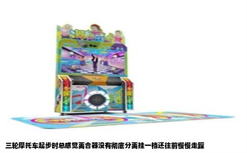 三轮摩托车起步时总感觉离合器没有彻底分离挂一档还往前慢慢走踩