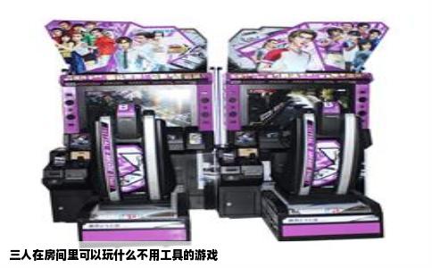 三人在房间里可以玩什么不用工具的游戏