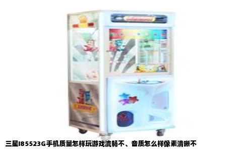 三星I85523G手机质量怎样玩游戏流畅不、音质怎么样像素清晰不