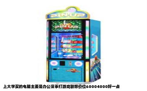 上大学买的电脑主要是办公没事打游戏联想价位60004000好一点