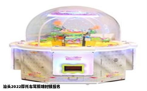 汕头2022摩托车驾照啥时候报名