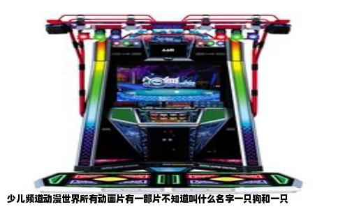 少儿频道动漫世界所有动画片有一部片不知道叫什么名字一只狗和一只