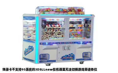 烧录卡不支持95系统的3DSLLnew在机器里无法切换游戏恳请各位