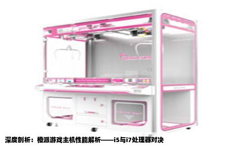 深度剖析：橙派游戏主机性能解析——i5与i7处理器对决