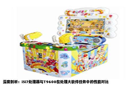 深度剖析：i5i7处理器与T9600在处理大软件任务中的性能对比