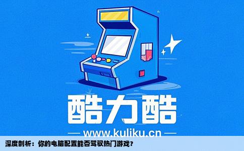 深度剖析：你的电脑配置能否驾驭热门游戏？