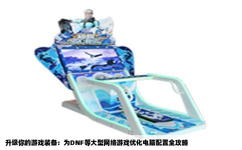 升级你的游戏装备：为DNF等大型网络游戏优化电脑配置全攻略